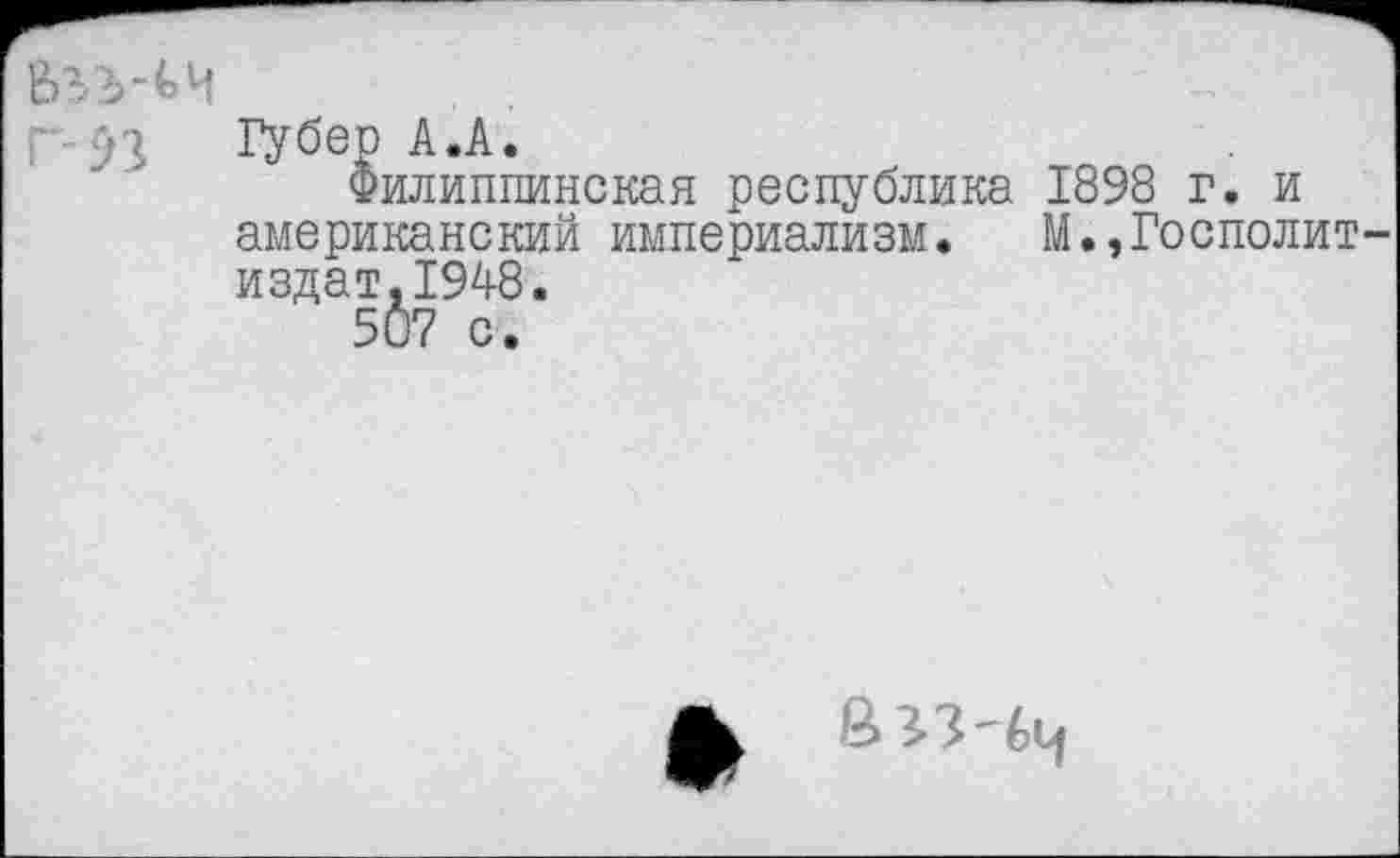 ﻿Губер А.А.
Филиппинская республика 1898 г. и американский империализм. М.,Госполит издат,1948.
507 с.